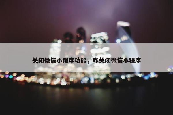 关闭微信小程序功能，咋关闭微信小程序