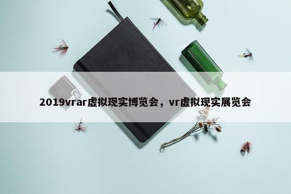 2019vrar虚拟现实博览会，vr虚拟现实展览会