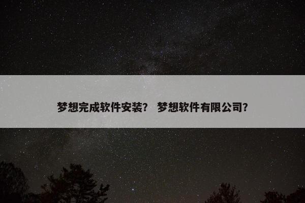 梦想完成软件安装？ 梦想软件有限公司？