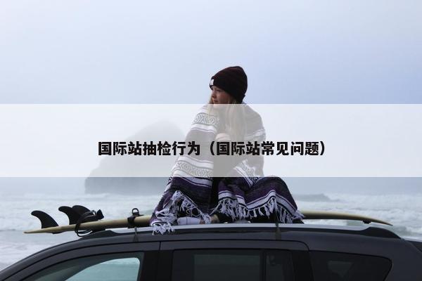 国际站抽检行为（国际站常见问题）