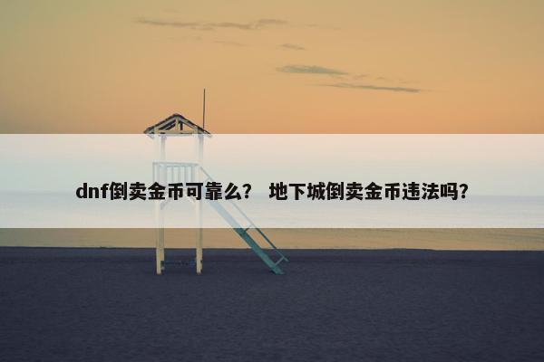dnf倒卖金币可靠么？ 地下城倒卖金币违法吗？