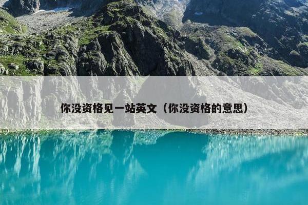 你没资格见一站英文（你没资格的意思）