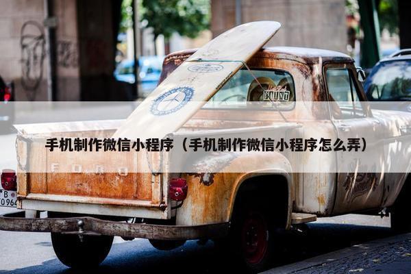手机制作微信小程序（手机制作微信小程序怎么弄）
