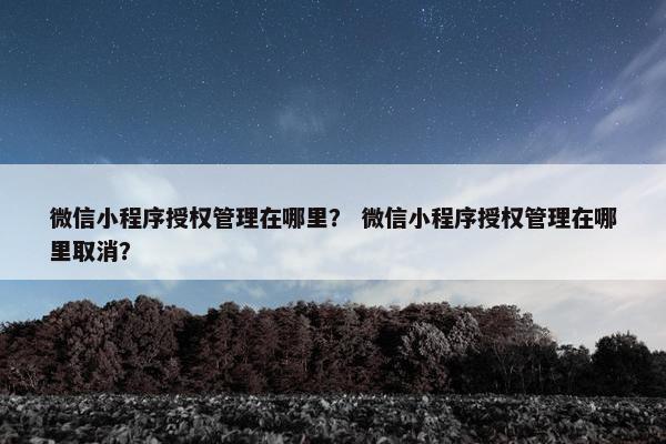 微信小程序授权管理在哪里？ 微信小程序授权管理在哪里取消？