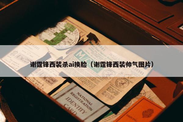 谢霆锋西装杀ai换脸（谢霆锋西装帅气图片）
