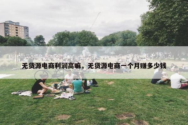 无货源电商利润高嘛，无货源电商一个月赚多少钱