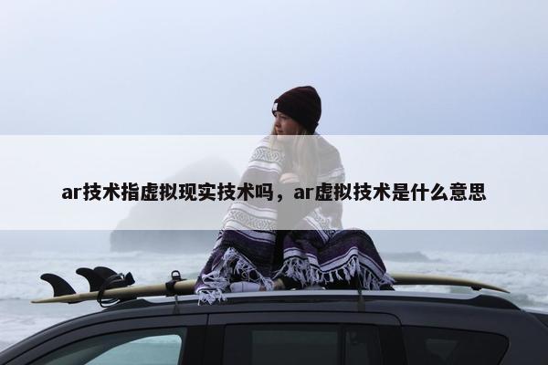 ar技术指虚拟现实技术吗，ar虚拟技术是什么意思