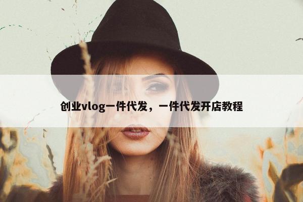 创业vlog一件代发，一件代发开店教程