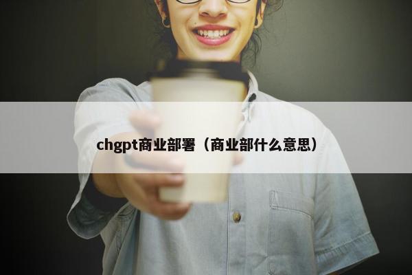 chgpt商业部署（商业部什么意思）