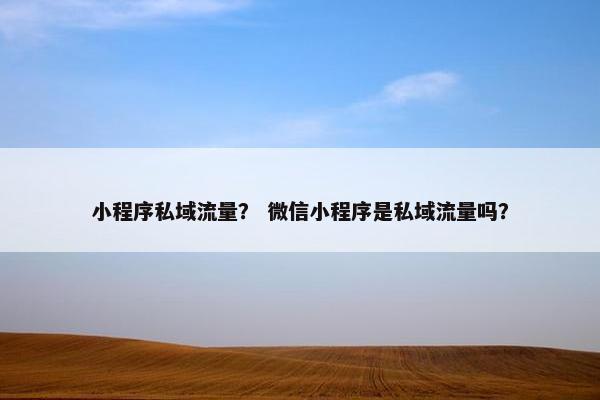 小程序私域流量？ 微信小程序是私域流量吗？