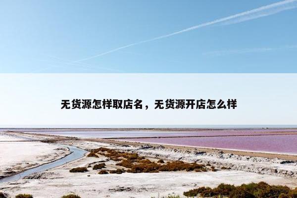 无货源怎样取店名，无货源开店怎么样