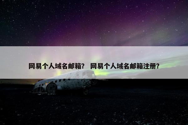 网易个人域名邮箱？ 网易个人域名邮箱注册？