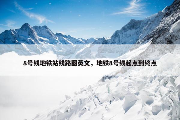 8号线地铁站线路图英文，地铁8号线起点到终点