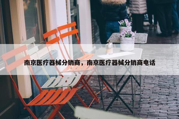 南京医疗器械分销商，南京医疗器械分销商电话