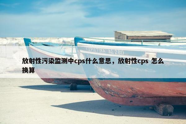 放射性污染监测中cps什么意思，放射性cps 怎么换算