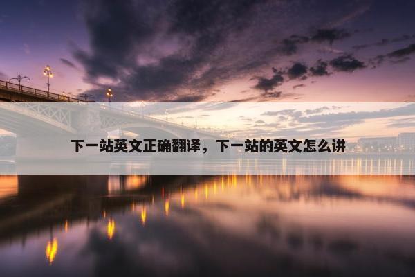 下一站英文正确翻译，下一站的英文怎么讲