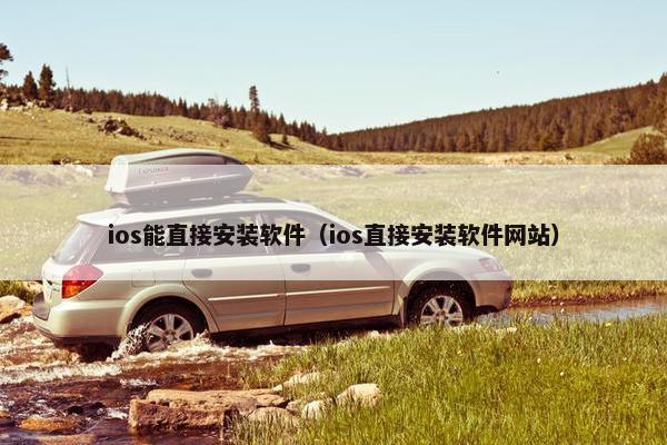 ios能直接安装软件（ios直接安装软件网站）