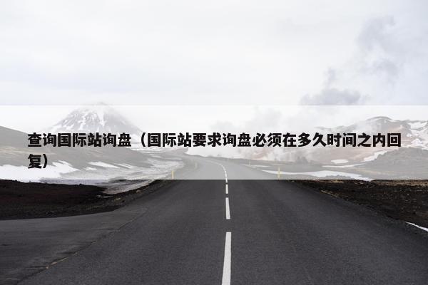 查询国际站询盘（国际站要求询盘必须在多久时间之内回复）