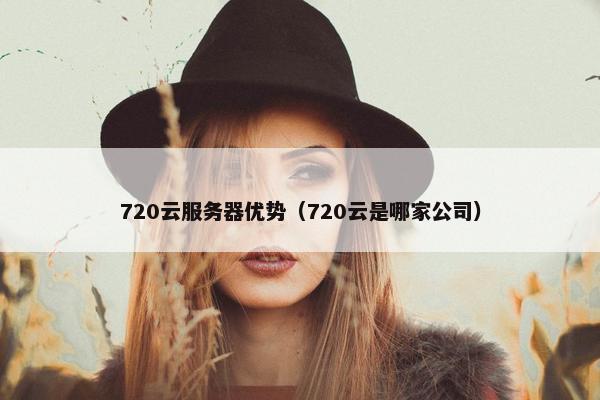 720云服务器优势（720云是哪家公司）