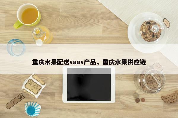 重庆水果配送saas产品，重庆水果供应链