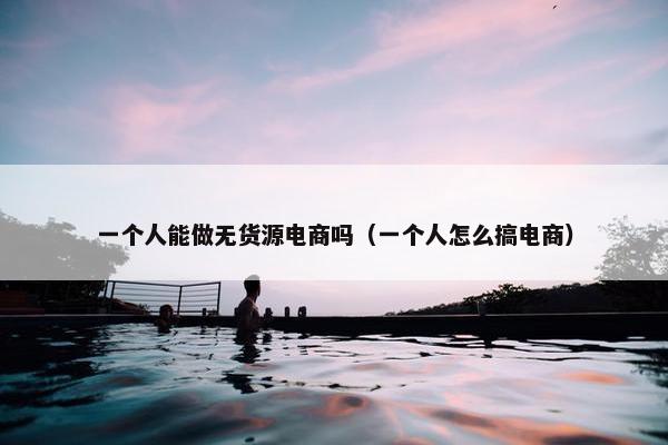 一个人能做无货源电商吗（一个人怎么搞电商）