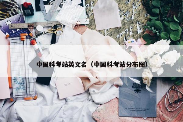 中国科考站英文名（中国科考站分布图）