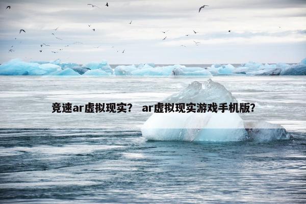 竞速ar虚拟现实？ ar虚拟现实游戏手机版？