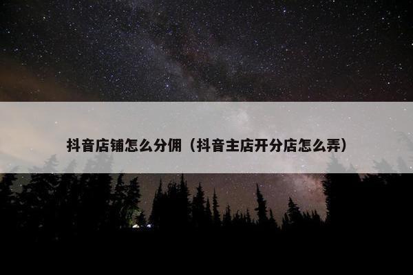 抖音店铺怎么分佣（抖音主店开分店怎么弄）