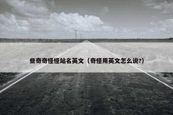 些奇奇怪怪站名英文（奇怪用英文怎么说?）