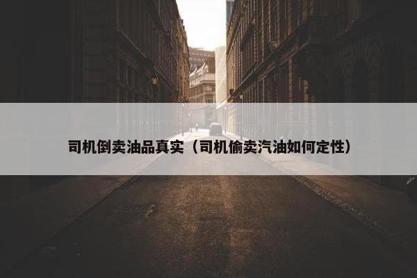 司机倒卖油品真实（司机偷卖汽油如何定性）
