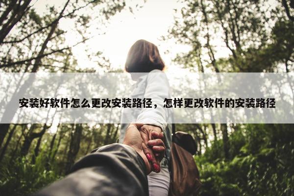 安装好软件怎么更改安装路径，怎样更改软件的安装路径