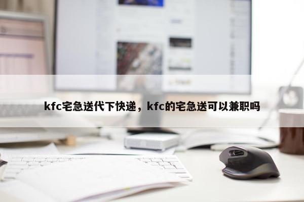 kfc宅急送代下快递，kfc的宅急送可以兼职吗