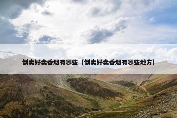 倒卖好卖香烟有哪些（倒卖好卖香烟有哪些地方）