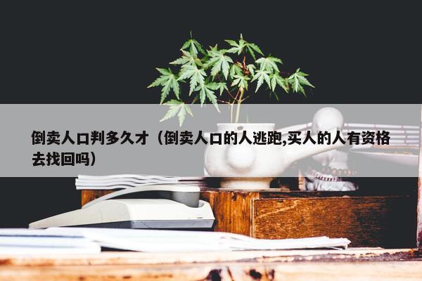 倒卖人口判多久才（倒卖人口的人逃跑,买人的人有资格去找回吗）