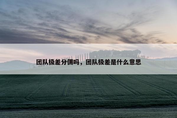 团队极差分佣吗，团队极差是什么意思