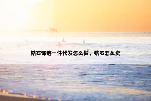 锆石饰链一件代发怎么做，锆石怎么卖