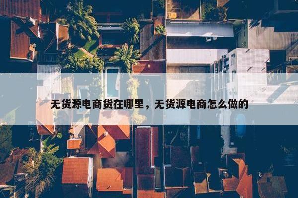 无货源电商货在哪里，无货源电商怎么做的