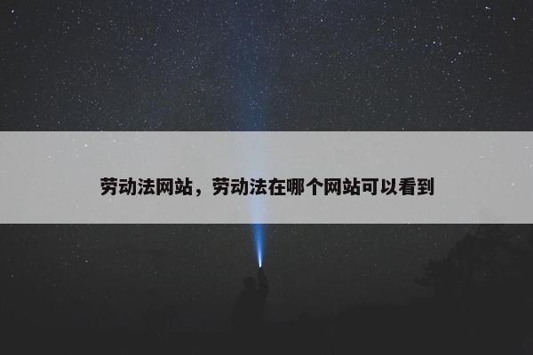 劳动法网站，劳动法在哪个网站可以看到