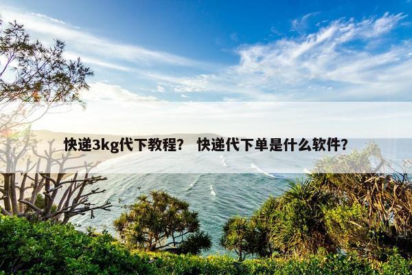 快递3kg代下教程？ 快递代下单是什么软件？