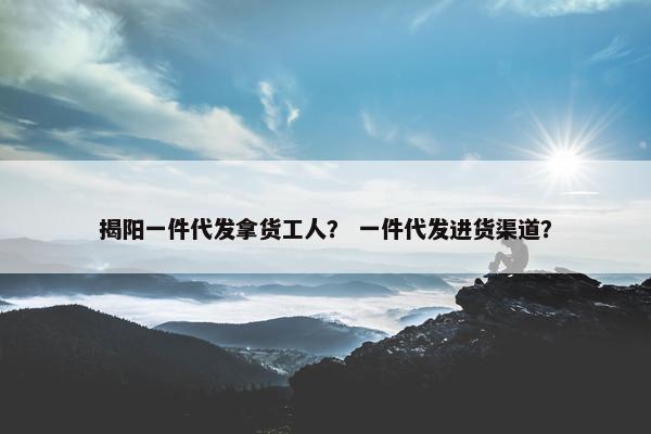 揭阳一件代发拿货工人？ 一件代发进货渠道？