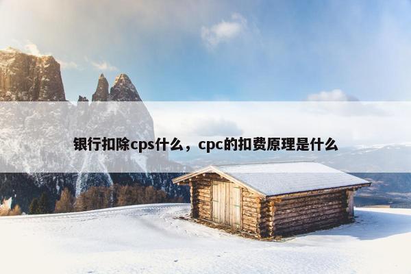 银行扣除cps什么，cpc的扣费原理是什么