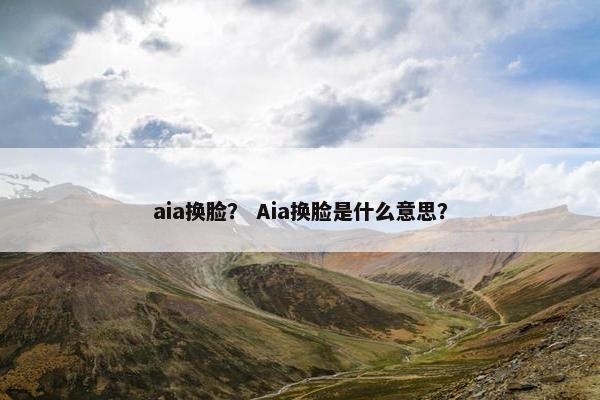 aia换脸？ Aia换脸是什么意思？