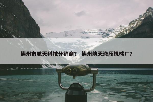 德州市航天科技分销商？ 德州航天液压机械厂？