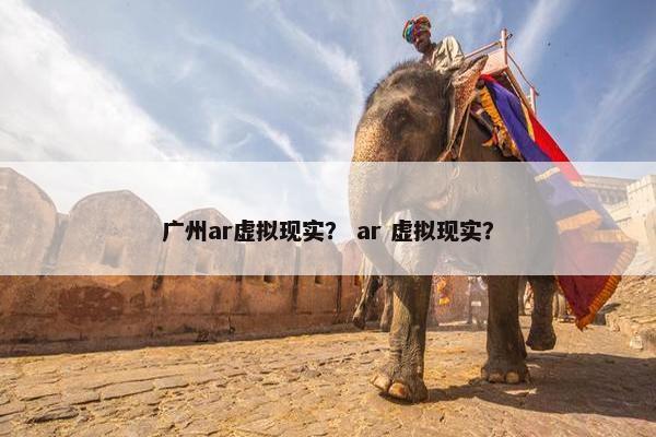 广州ar虚拟现实？ ar 虚拟现实？