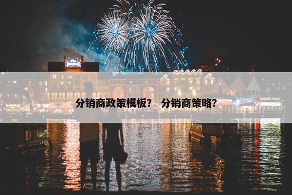 分销商政策模板？ 分销商策略？