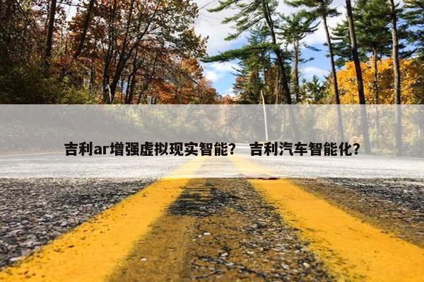 吉利ar增强虚拟现实智能？ 吉利汽车智能化？