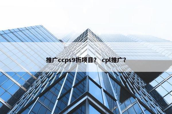 推广ccps9折项目？ cpl推广？