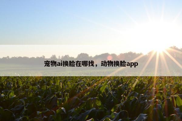 宠物ai换脸在哪找，动物换脸app