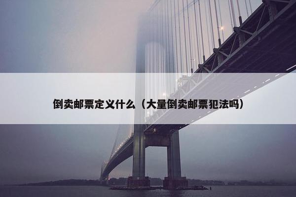 倒卖邮票定义什么（大量倒卖邮票犯法吗）