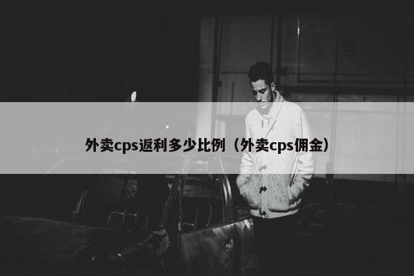 外卖cps返利多少比例（外卖cps佣金）